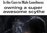 Is the Cure to Male Loneliness owning a super awesome scythe