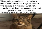 The jailguards wondering who hell was this guy that's wearing an "iron" (velvet) mask and being transported from prison to prison in France for over 30 years: u/Khantlerpartesar