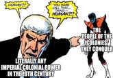 HUMAN?! YOU DARE CALL THAT... THING-- HUMAN?!? LITERALLY ANY IMPERIAL COLONIAL POWER IN THE 19TH CENTURY THE PEOPLE OF THE COLONIES THEY CONQUER
