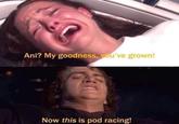 Ani? My goodness, you've grown! Now this is pod racing!