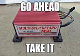 imgflip.com GO AHEAD MULTI-STEP RETARD Part No. 8972 MSD HGNITION AUTOTRONIC CONTROLS CORPORATION 1490 HLNEY BRENNAN DR EL PASO TX 700 16 (915) 857-5200 TAKE IT