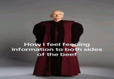 How I feel feeding information to both sides of the beef