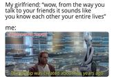 My girlfriend: "wow, from the way you talk to your friends it sounds like you know each other your entire lives" me: u/Puzzleheaded Step468 This group was created about five years ago