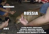 UKRAINIANS RUSSIA JEWS ALASKA NATIVES, CIRCASSIANS, CHECHENS, INDIGENOUS SIBERIANS, AND ALL THE OTHER PEOPLE WHO WERE GENOCIDED AND/OR SUBJUGATED BY RUSSIA. imgflip.com