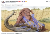 Jimmy WeebShooter @GunweebJimmy How dinosaurs learn this power? 2:09 AM • Aug 9, 2025 15.5K Views Q