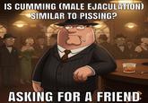 IS C------ (MALE E----------) SIMILAR TO PISSING? ASKING FOR A FRIEND