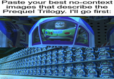 imgflip.com no-context Paste your best images that describe the Prequel Trilogy. I'll go first: LIGHTYEAR R 000 LIGHTYEAR BUZZ MIYEARS BOLL BUZZ CHIYLAR