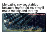 Me eating my vegetables because mom told me they'll make me big and strong: u/Puzzleheaded_Step468 You mentioned growth acceleration