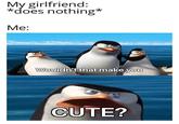 My girlfriend: *does nothing* Me: Wouldn't that make you CUTE?