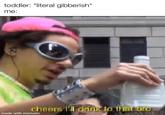 toddler: *literal gibberish* me: cheers i'll drink to that bro made with mematic