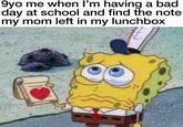 9yo me when I'm having a bad day at school and find the note my mom left in my lunchbox