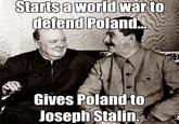 Starts a world war to defend Poland... Gives Poland to Joseph Stalin.