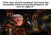 "This may sound heretical, but have the Custodes tried turning the Emperor off and on again?" FL 888