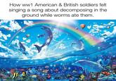 How ww1 American & British soldiers felt singing a song about decomposing in the ground while worms ate them.