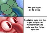 made with mematic Me getting to go to sleep Realizing orks are the super saiyans of warhammer and eldar are the freiza species