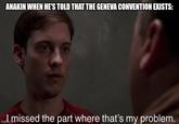 ANAKIN WHEN HE'S TOLD THAT THE GENEVA CONVENTION EXISTS: missed the part where that's my problem.
