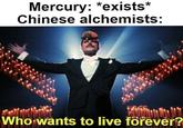 Mercury: *exists* Chinese alchemists: Who wants to live forever?