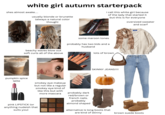 white girl autumn starterpack shes almost awake.... usually blonde or brunette (always a natural color though) i call this white girl because of the lady that started it but this is for everyone oversized sweater and scarf beachy waves blow out soft curls all of the above pumpkin spice latte some maroon tones probably has two kids and a husband lots of brown SKINNY JEANS!!!! smokey eye makeup but not like a regular smokey eye kind of like this but with pink LIPSTICK (or anything nudeish that suits you) more mascara probably dark red/brown or french nails. probably almond shaped alternative is long boots that are kind of skinny brown suede boots
