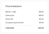Price breakdown $93.00 x 1 night $93.00 Cleaning fee $80.00 Service fee $22.32 Occupancy taxes and fees $19.03 Total (CAD) $214.35