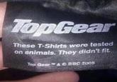 TopGear These T-Shirts were tested on animals. They didn't fit. Top Gear & C BBC 2005