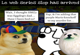 Le web Series Slop has arrived Wait, I thought SMG3 was Eggdog's dad... Have I been lied to? Yup, & I'm adding that purple Mario knockoff to my murder list...