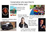THE JOE ROGAN Conservative who says they're a centrist Starter pack Loved this show until the trump episode TOMS RHIN SOUTH PARK 64201 APERIENCE Constantly complains about "woke media" RAM the only rap they Listens to is Eminem "I'm fine with the lgbt but i just don't want it shoved down my throat" Says corny s--- like "why isn't their a straight male pride month" "I don't like either candidate" but voted for trump 3 times