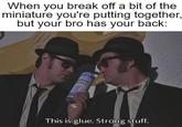 When you break off a bit of the miniature you're putting together, but your bro has your back: 9 RAD ARINE OXY This is glue. Strong stuff.