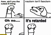 Aww, ain't you the cutest lil thing nazism isn't fascism Oh no.... It's retarded STARECAT.COM
