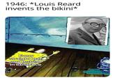 1946: *Louis Reard invents the bikini* Every straight man and lesbian in existence
