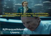 "What happened yesterday on Ghorman was unprovoked genocide. Yes, genocide!" R/PrequelMemes Users: Shut it down!