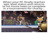 When your PC finally reaches. epic level status and returns to his home town to complete in a tournament for charity... TYLER #19 WE SUCKED UR D--- IN HIGH SCHOOL POURIMM MEME MAZE