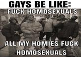 GAYS BE LIKE: F--- HOMOSEXUALS ALL MY HOMIES F--- HOMOSEXUALS