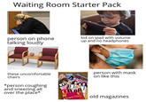 Waiting Room Starter Pack person on phone talking loudly kid on ipad with volume up and no headphones Enterta these uncomfortable chairs *person coughing and sneezing all over the place* edaire Lu FREE person with mask on like this FAVORITE THINGS old magazines