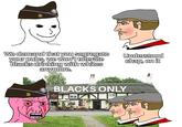 We demand that you segregate your pubs, we won't tolerate Blacks drinking with whites anymore. Understood chap, on it BLACKS ONLY Olle Hub