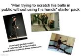 "Man trying to scratch his balls in public without using his hands" starter pack must have genitals tucked in between legs to have thighs scratch them as you do these movements imgflip.com