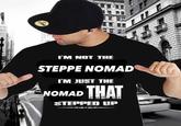 I'M NOT THE STEPPE NOMAD I'M JUST THE NOMAD THAT STEPPED UP