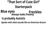 "That Sort of Cute Girl” Blue eyes Starterpack Freckles Always looks frowny Is probably Autistic Speaks with what sounds like an American Accent