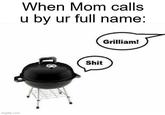 When Mom calls u by ur full name: imgflip.com 18 Grilliam! S---