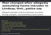 08/23/25(Sat) 13:56:13 No.513803921 Man charged after allegedly assaulting home intruder in Lindsay, Ont., police say Alleged intruder and homeowner are both facing charges, say Kawartha Lakes police Elbows up Canacucks.jpg 105 KB JPG >Be you >Asleep with wife & kids >suddenly home intruder >Man is armed with weapon >You arm yourself with knife >Beat his ass >Cops show up and arrest you for defending your home and family Canacucks are unreal