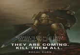 MY ORDER TO YOU ALL IS SIMPLE, YET HEED IT WELL, AND EXERT YOURSELVES TO SEE IT DONE. THEY ARE COMING. KILL THEM ALL. ROGAL DORN