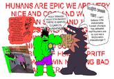 HUMANS ARE EPIC WE APPVERY NICE AND CO- &ND W heh looks like we got some outerversal fodder! don't worry big guy!! after i help the cia arrest college students for being suspected communists ill invent an epic endgame reference/ glove so you can get the rushed w! AN HULK SSMASH HULK STRONGEST THERE IS MARVEL COMICS AVENGERS AND Quughhh owwwie foarm I can't believe it the imdobniable humian chungus has defeated me!!!!humans are so cool eat a McDonald's cheeseburger !! 3283 INFO BIMABLE HUMAN SPRITE EPIC LAUGH LANGHLAUGH My B only use rivals hulk because there's not good models of bruce ward HL WIN N ER PRITE NG BAD