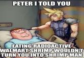 PETER I TOLD YOU EATING RADIOACTIVE WALMART SHRIMP WOULDN'T TURN YOU INTO SHRIMP MAN