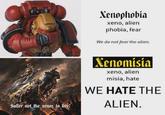 Suffer not the xenos to live! Xenophobia xeno, alien phobia, fear We do not fear the alien. Xenomisia xeno, alien misia, hate WE HATE THE ALIEN.