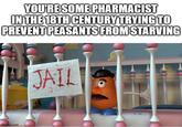 YOU'RE SOME PHARMACIST IN THE 18TH CENTURY TRYING TO PREVENT PEASANTS FROM STARVING imgflip.com JAIL