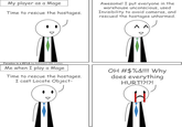 My player as a Mage Time to rescue the hostages. Awesome! I put everyone in the warehouse unconscious, used Invisibility to avoid cameras, and rescued the hostages unharmed. ^ A Paradox is a #$%& by Awkward GM Corbin Me when I play a Mage Time to rescue the hostages. I cast Locate Object- OH #$%&!!!! Why does everything HURT!?!?!