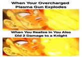 When Your Overcharged Plasma Gun Explodes D When You Realize in You Also Did 2 Damage to a Knight