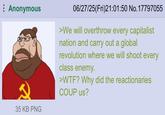Anonymous 35 KB PNG 06/27/25(Fri)21:01:50 No. 17797055 >We will overthrow every capitalist nation and carry out a global revolution where we will shoot every class enemy. >W--? Why did the reactionaries COUP us?