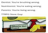 Dentist: You're brushing wrong. Nutritionist: You're eating wrong. Parents: You're living wrong. TTRPG Store Guy: Monster Girl Expert