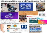 Obsessed Disneyland Fan Starter Pack DISNEY CALORIES Disney Genie+ will not wait in line. Uses electric wheelchair to skip lines (disabled)... & purchases fast lane passes DON'T COUNT C+ Dream Key Reservation-based admission to $1399 or $102 per month for 12 months for California residents, after $179 down payment* one or both theme parks every day of the year Up to 6 park reservation holds at a time" 20% off select merchandise*** 15% off select food & beverage*** Theme park parking included* tinder loungefly BANK OF AMERICA $1,000 spends minimum $500 each trip OnlyTans a new pair of ears each visit Live Streaming Ο Subscribe makes some or most their income from content creation keeps eating there RESTROOM takes a long time in the restroom a person in their group is real slim keeps buying merch DDDISNEY PARKS GU
