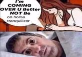I'm COMING OVER U Better NOT Be on horse tranquilizer